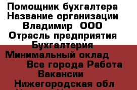 Помощник бухгалтера › Название организации ­ Владимир, ООО › Отрасль предприятия ­ Бухгалтерия › Минимальный оклад ­ 50 000 - Все города Работа » Вакансии   . Нижегородская обл.,Нижний Новгород г.